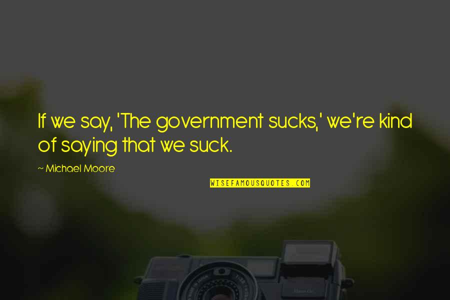 Tasinight Quotes By Michael Moore: If we say, 'The government sucks,' we're kind