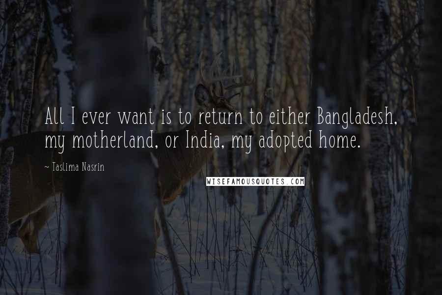 Taslima Nasrin quotes: All I ever want is to return to either Bangladesh, my motherland, or India, my adopted home.