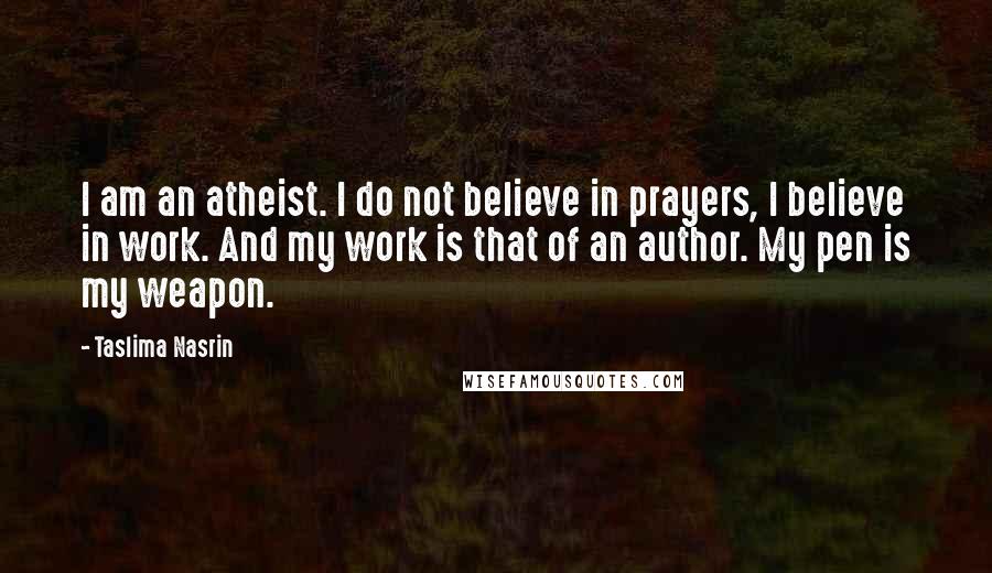 Taslima Nasrin quotes: I am an atheist. I do not believe in prayers, I believe in work. And my work is that of an author. My pen is my weapon.