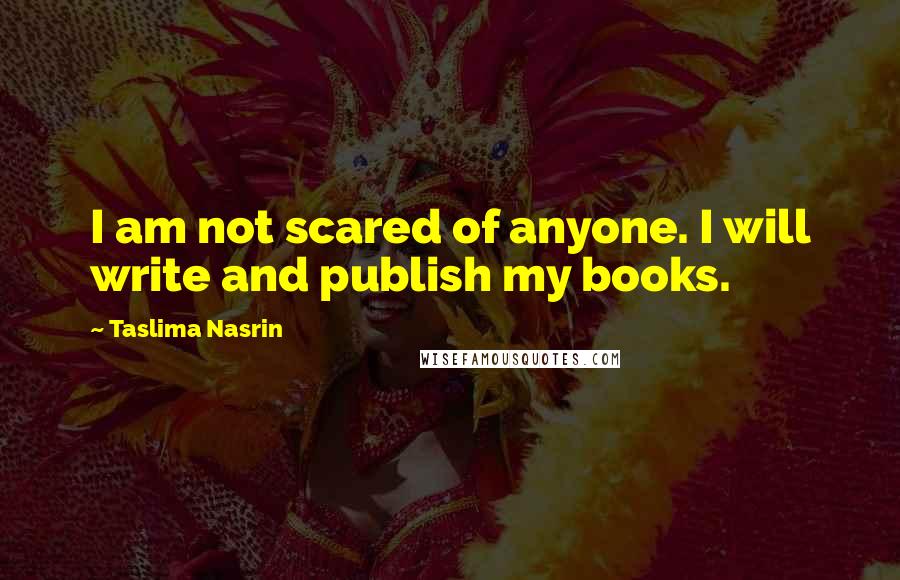 Taslima Nasrin quotes: I am not scared of anyone. I will write and publish my books.