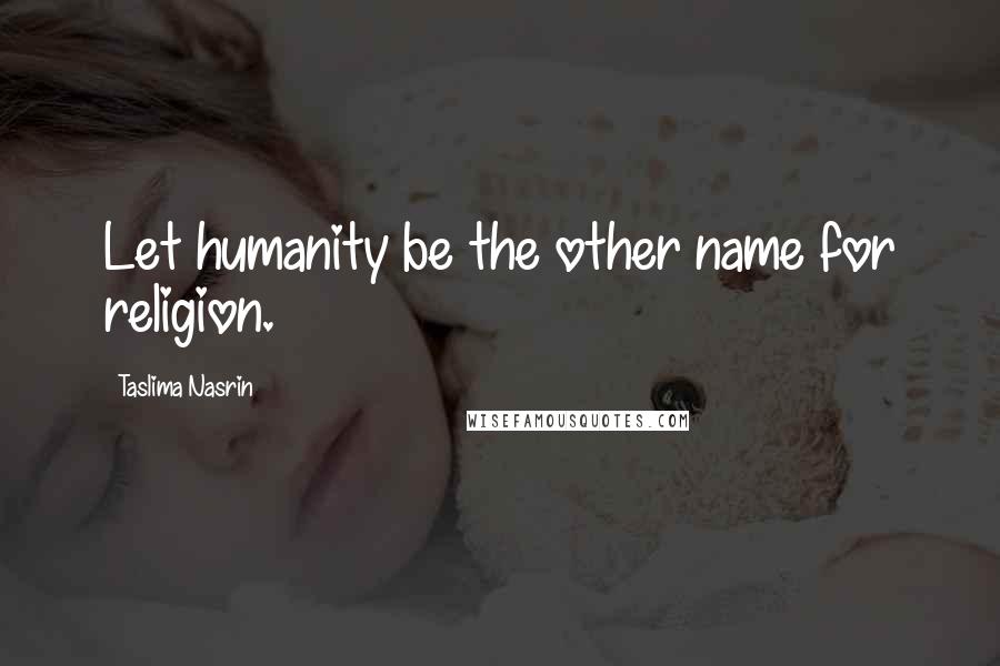 Taslima Nasrin quotes: Let humanity be the other name for religion.