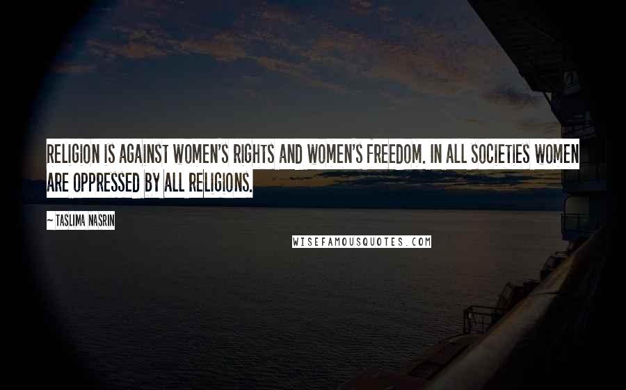 Taslima Nasrin quotes: Religion is against women's rights and women's freedom. In all societies women are oppressed by all religions.