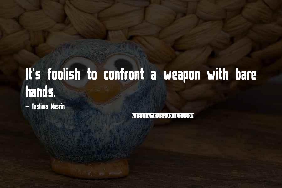 Taslima Nasrin quotes: It's foolish to confront a weapon with bare hands.