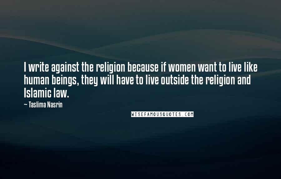 Taslima Nasrin quotes: I write against the religion because if women want to live like human beings, they will have to live outside the religion and Islamic law.