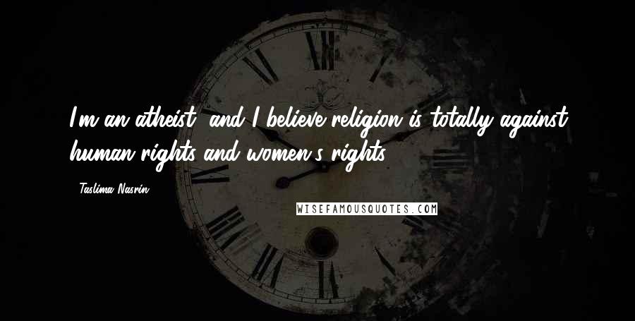 Taslima Nasrin quotes: I'm an atheist, and I believe religion is totally against human rights and women's rights.