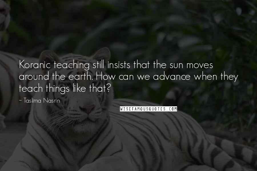 Taslima Nasrin quotes: Koranic teaching still insists that the sun moves around the earth. How can we advance when they teach things like that?