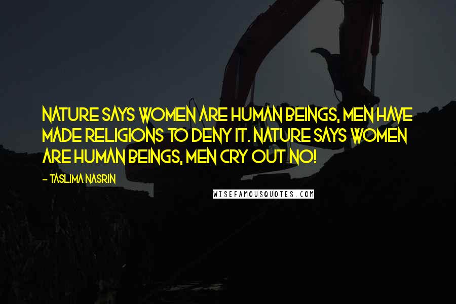 Taslima Nasrin quotes: Nature says women are human beings, men have made religions to deny it. Nature says women are human beings, men cry out no!