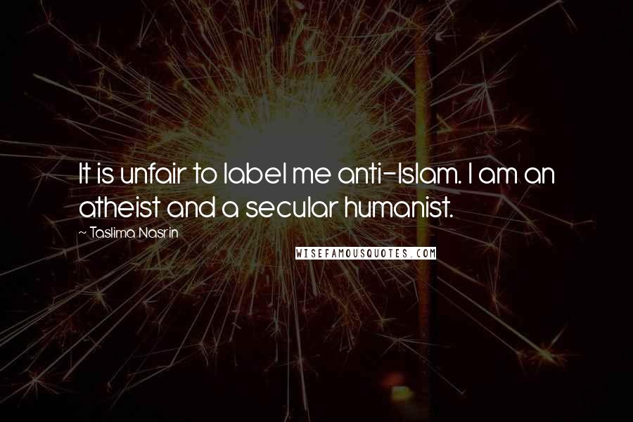 Taslima Nasrin quotes: It is unfair to label me anti-Islam. I am an atheist and a secular humanist.