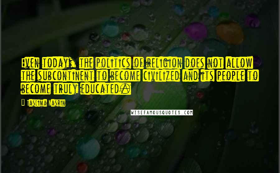 Taslima Nasrin quotes: Even today, the politics of religion does not allow the subcontinent to become civilized and its people to become truly educated.