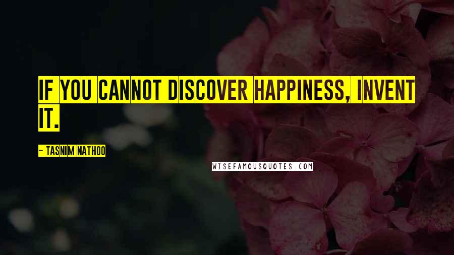 Tasnim Nathoo quotes: If you cannot discover happiness, invent it.