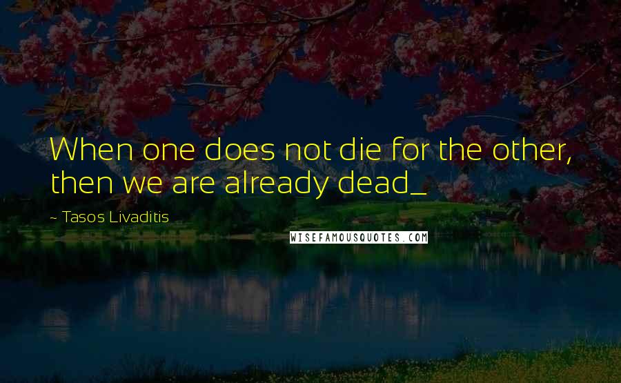 Tasos Livaditis quotes: When one does not die for the other, then we are already dead_