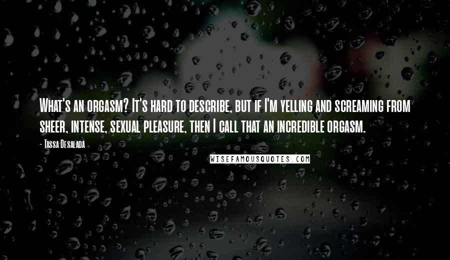 Tassa Desalada quotes: What's an orgasm? It's hard to describe, but if I'm yelling and screaming from sheer, intense, sexual pleasure, then I call that an incredible orgasm.