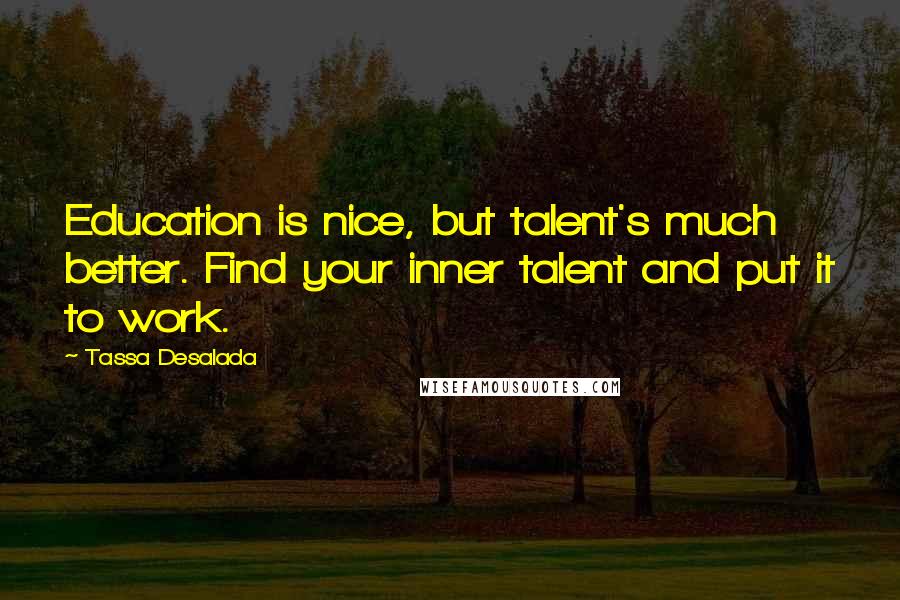 Tassa Desalada quotes: Education is nice, but talent's much better. Find your inner talent and put it to work.