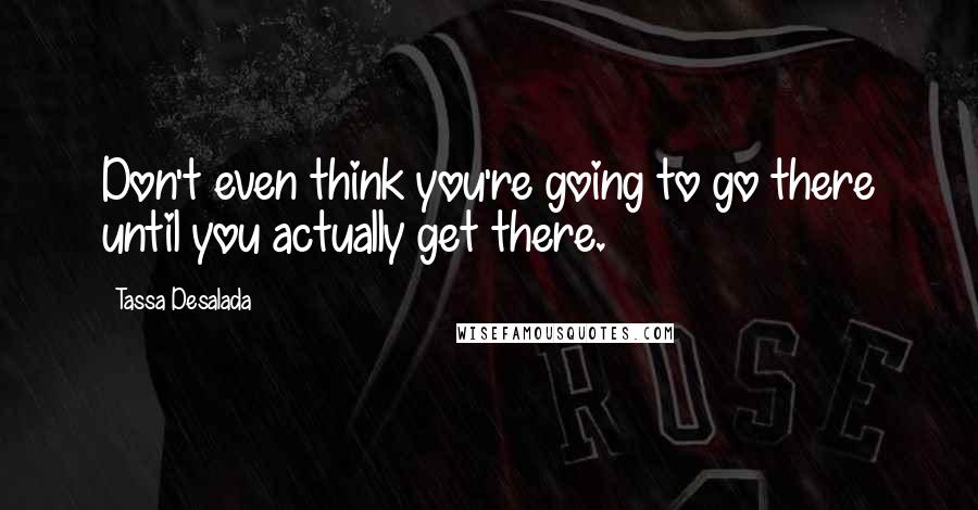 Tassa Desalada quotes: Don't even think you're going to go there until you actually get there.