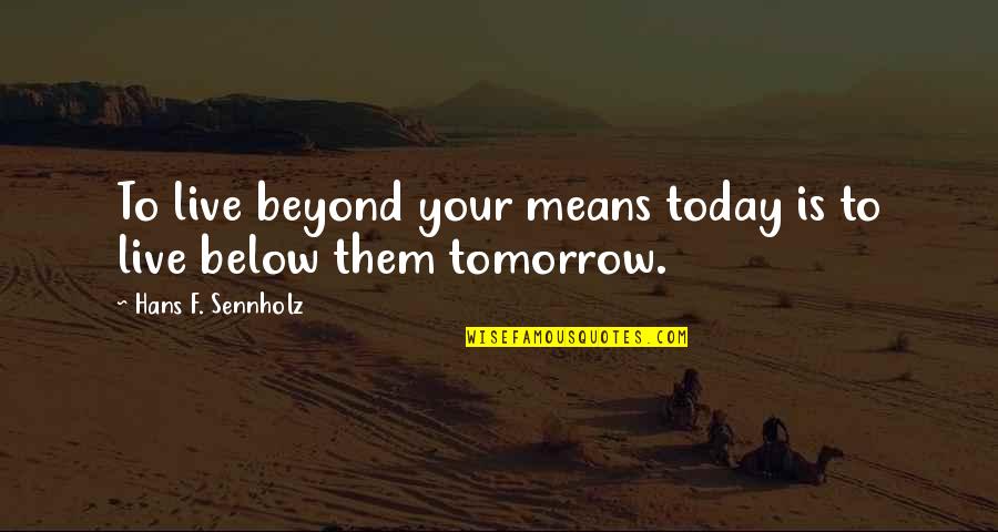 Tassing Quotes By Hans F. Sennholz: To live beyond your means today is to Tassing Quotes By Hans F. Sennholz: To live beyond your means today is to
