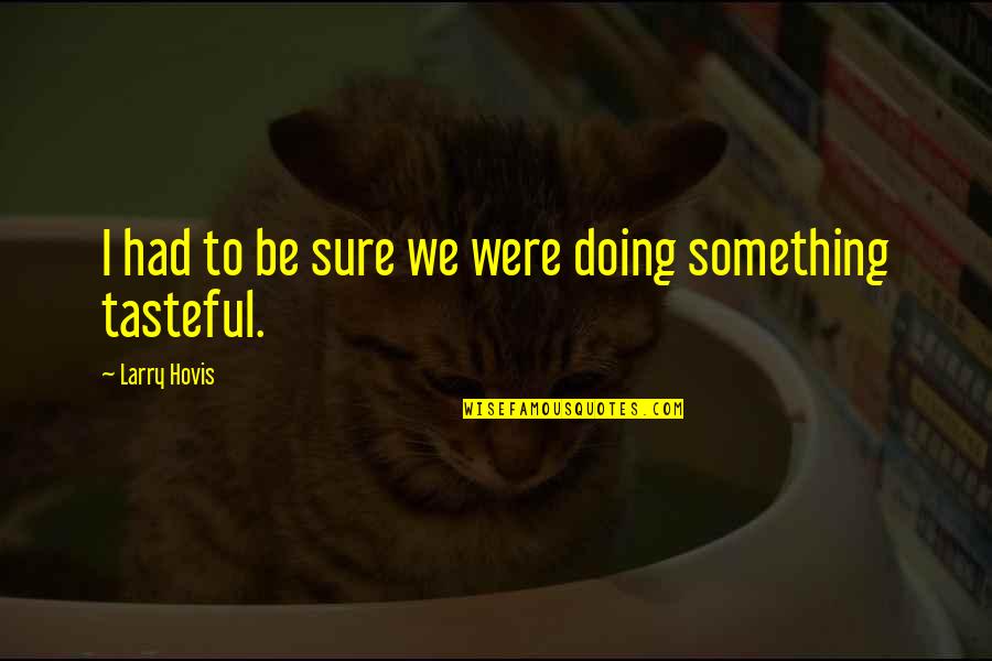 Tasteful Quotes By Larry Hovis: I had to be sure we were doing Tasteful Quotes By Larry Hovis: I had to be sure we were doing