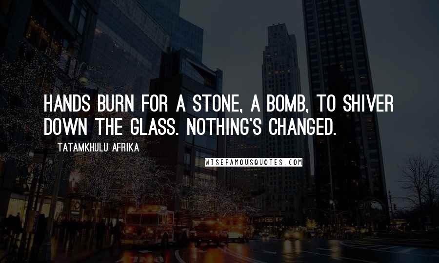 Tatamkhulu Afrika quotes: Hands burn for a stone, a bomb, to shiver down the glass. Nothing's changed.
