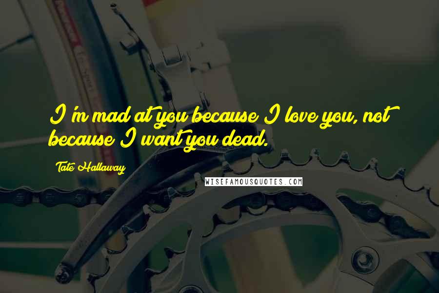 Tate Hallaway quotes: I'm mad at you because I love you, not because I want you dead.