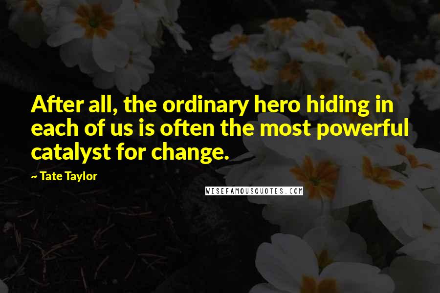 Tate Taylor quotes: After all, the ordinary hero hiding in each of us is often the most powerful catalyst for change.