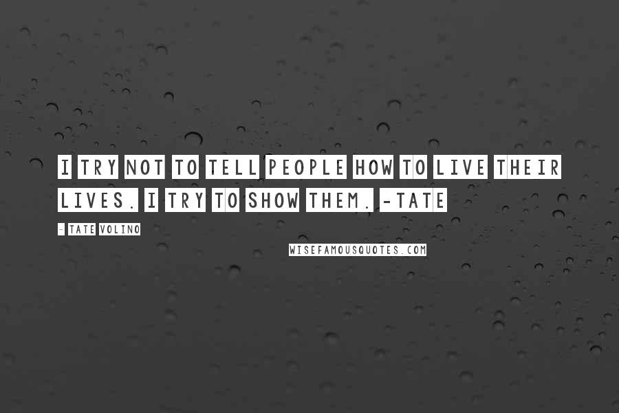 Tate Volino quotes: I try not to tell people how to live their lives. I try to show them. -Tate