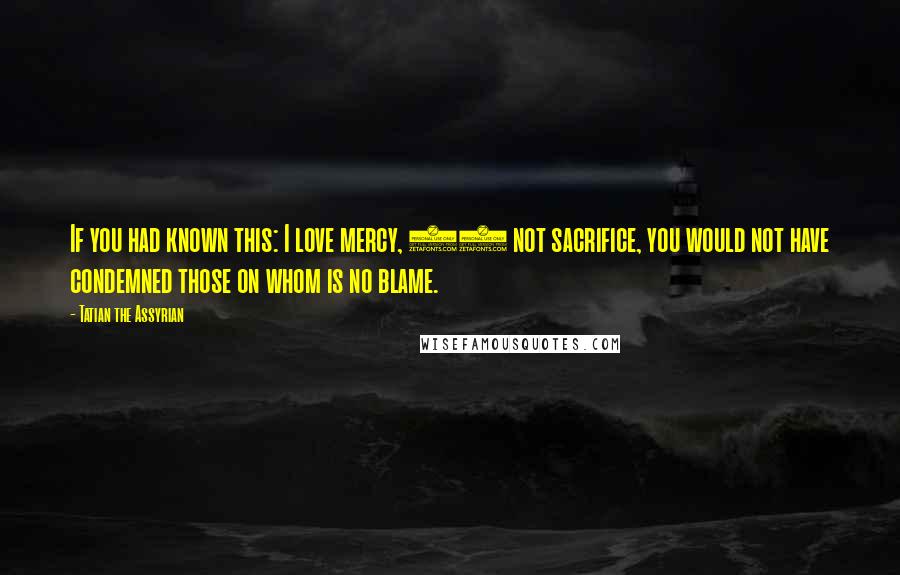 Tatian The Assyrian quotes: If you had known this: I love mercy, 45 not sacrifice, you would not have condemned those on whom is no blame.