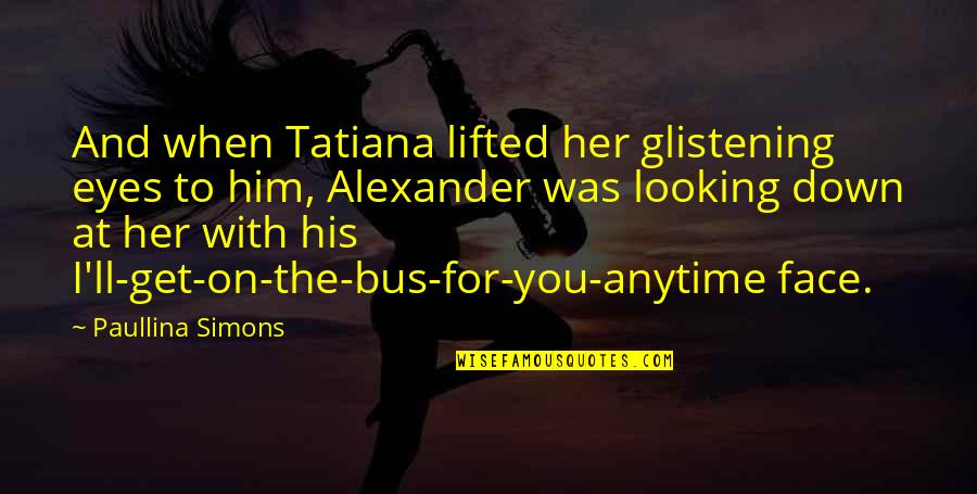 Tatiana And Alexander Quotes By Paullina Simons: And when Tatiana lifted her glistening eyes to