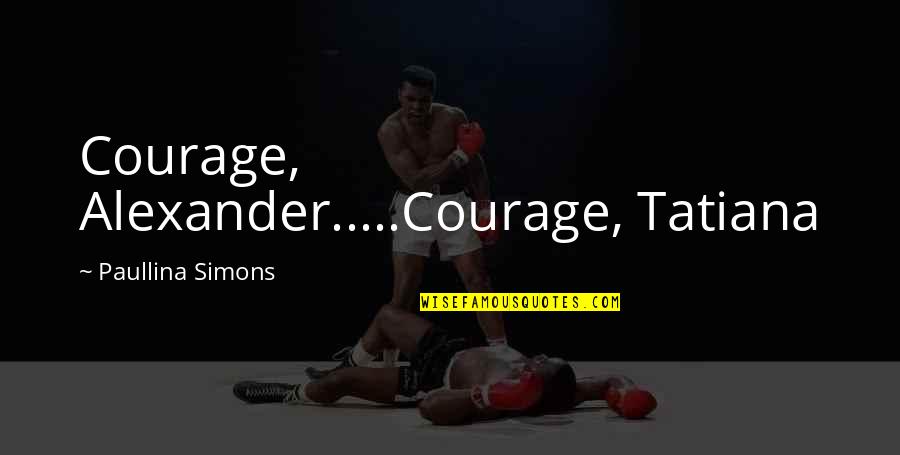Tatiana And Alexander Quotes By Paullina Simons: Courage, Alexander.....Courage, Tatiana