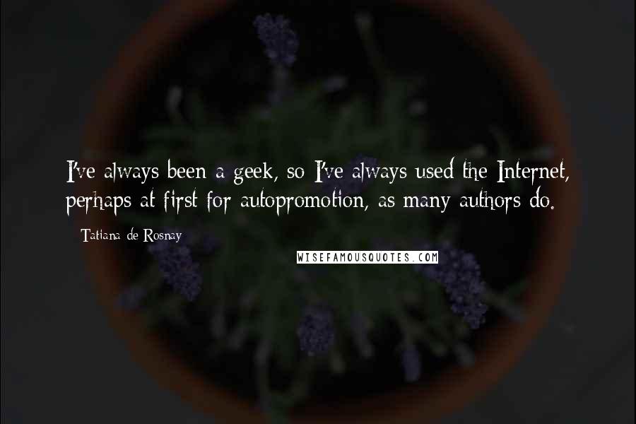 Tatiana De Rosnay quotes: I've always been a geek, so I've always used the Internet, perhaps at first for autopromotion, as many authors do.