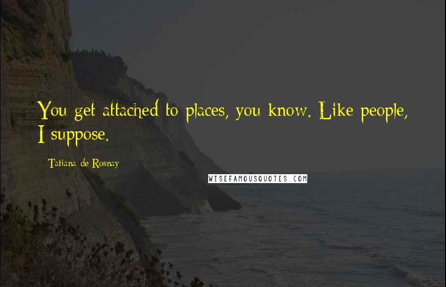 Tatiana De Rosnay quotes: You get attached to places, you know. Like people, I suppose.