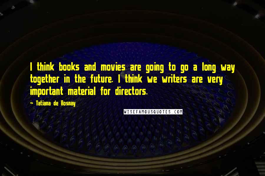 Tatiana De Rosnay quotes: I think books and movies are going to go a long way together in the future. I think we writers are very important material for directors.