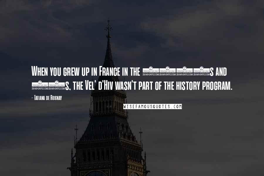 Tatiana De Rosnay quotes: When you grew up in France in the 1970s and 80s, the Vel' d'Hiv wasn't part of the history program.