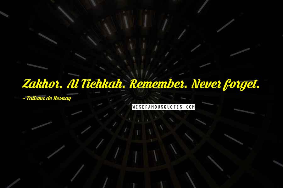 Tatiana De Rosnay quotes: Zakhor. Al Tichkah. Remember. Never forget.