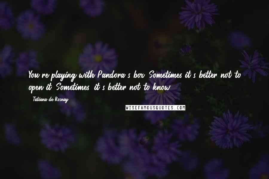 Tatiana De Rosnay quotes: You're playing with Pandora's box. Sometimes it's better not to open it. Sometimes, it's better not to know.