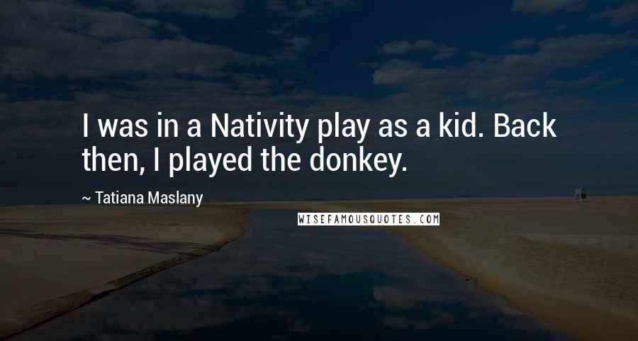 Tatiana Maslany quotes: I was in a Nativity play as a kid. Back then, I played the donkey.