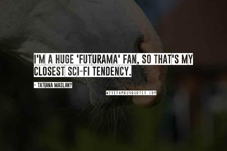 Tatiana Maslany quotes: I'm a huge 'Futurama' fan, so that's my closest sci-fi tendency.