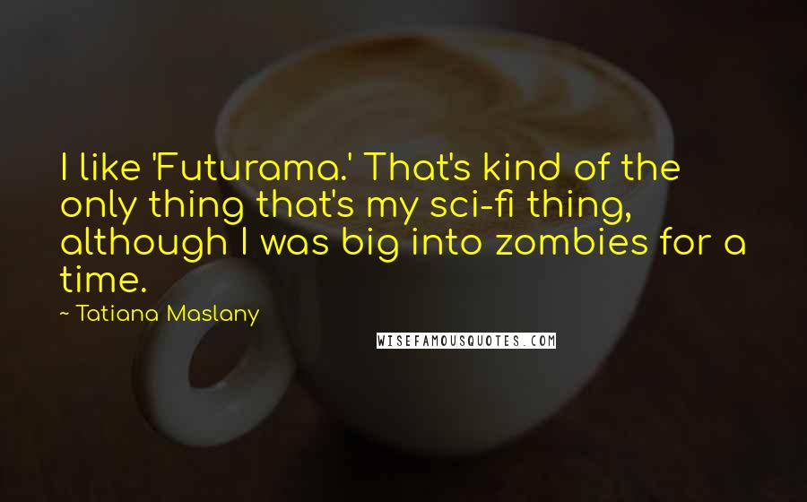 Tatiana Maslany quotes: I like 'Futurama.' That's kind of the only thing that's my sci-fi thing, although I was big into zombies for a time.