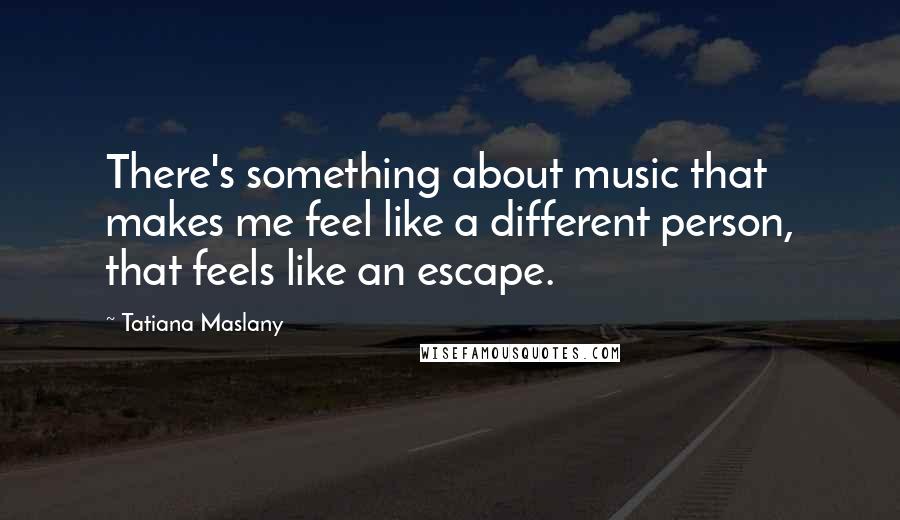 Tatiana Maslany quotes: There's something about music that makes me feel like a different person, that feels like an escape.