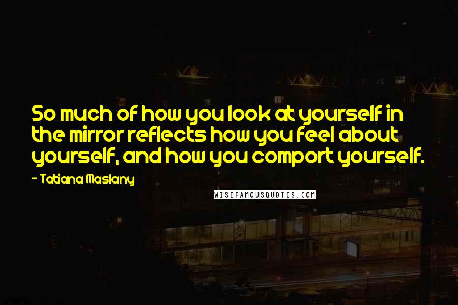 Tatiana Maslany quotes: So much of how you look at yourself in the mirror reflects how you feel about yourself, and how you comport yourself.