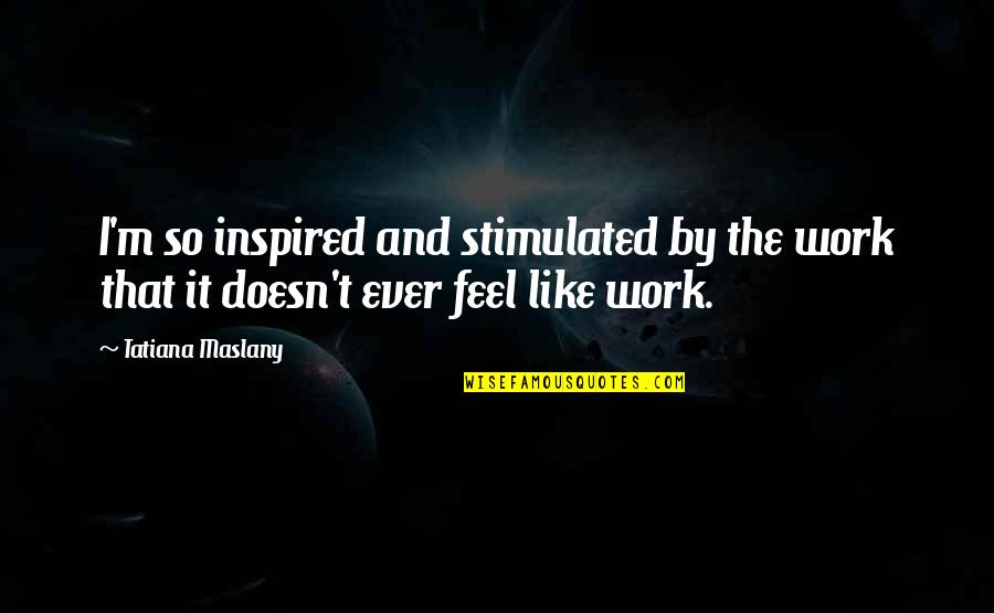 Tatiana Quotes By Tatiana Maslany: I'm so inspired and stimulated by the work