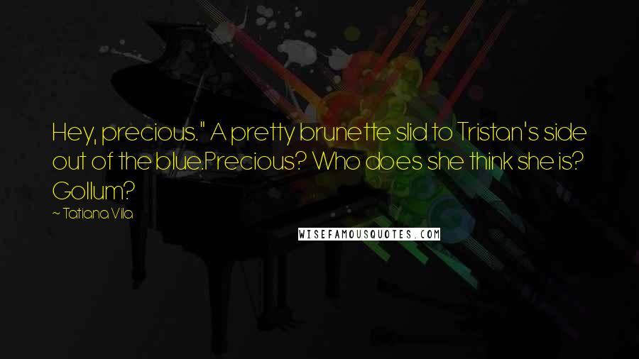 Tatiana Vila quotes: Hey, precious." A pretty brunette slid to Tristan's side out of the blue.Precious? Who does she think she is? Gollum?