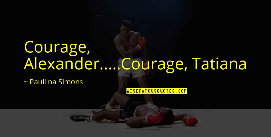 Tatiana's Quotes By Paullina Simons: Courage, Alexander.....Courage, Tatiana