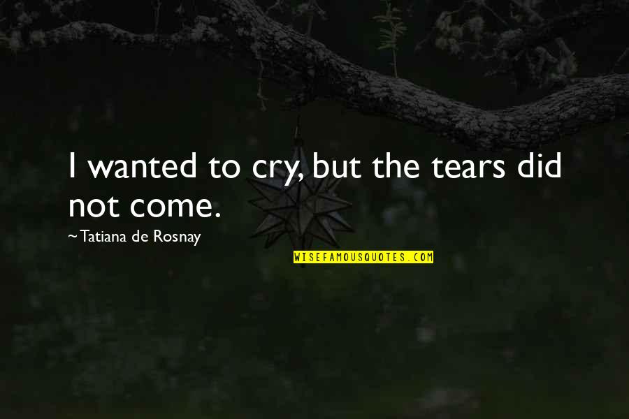 Tatiana's Quotes By Tatiana De Rosnay: I wanted to cry, but the tears did