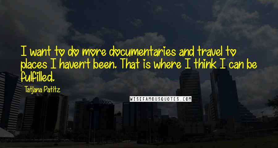 Tatjana Patitz quotes: I want to do more documentaries and travel to places I haven't been. That is where I think I can be fulfilled. Tatjana Patitz quotes: I want to do more documentaries and travel to places I haven't been. That is where I think I can be fulfilled.