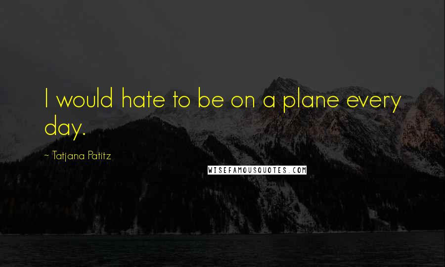 Tatjana Patitz quotes: I would hate to be on a plane every day.