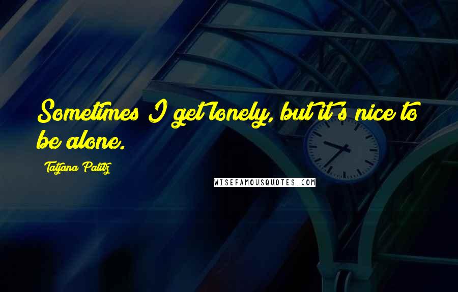 Tatjana Patitz quotes: Sometimes I get lonely, but it's nice to be alone.