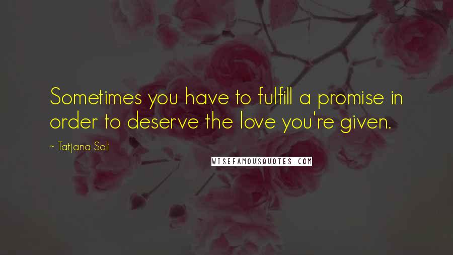 Tatjana Soli quotes: Sometimes you have to fulfill a promise in order to deserve the love you're given.