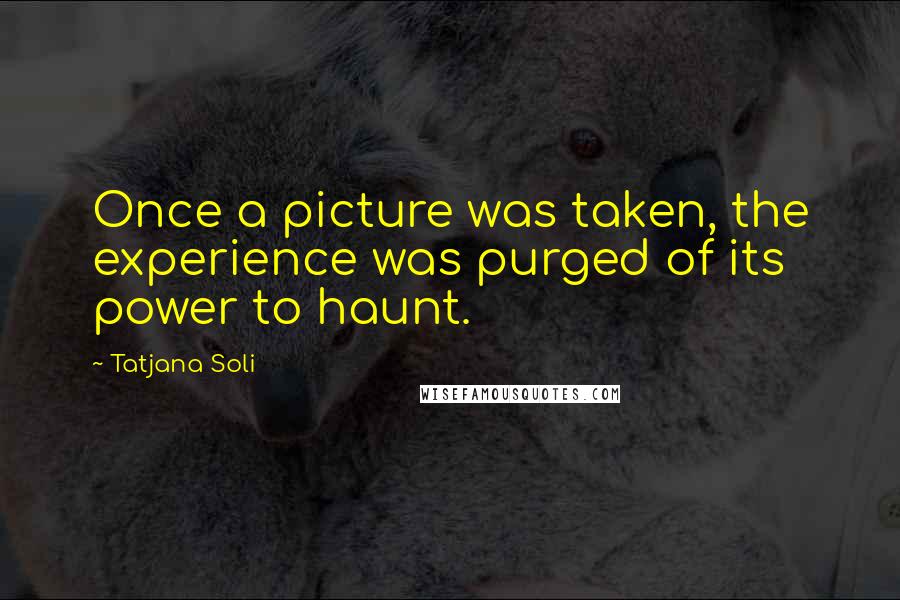 Tatjana Soli quotes: Once a picture was taken, the experience was purged of its power to haunt.