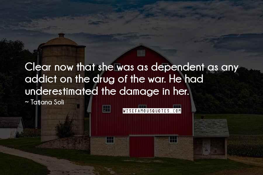 Tatjana Soli quotes: Clear now that she was as dependent as any addict on the drug of the war. He had underestimated the damage in her.