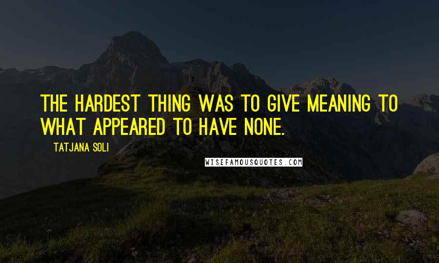 Tatjana Soli quotes: The hardest thing was to give meaning to what appeared to have none.