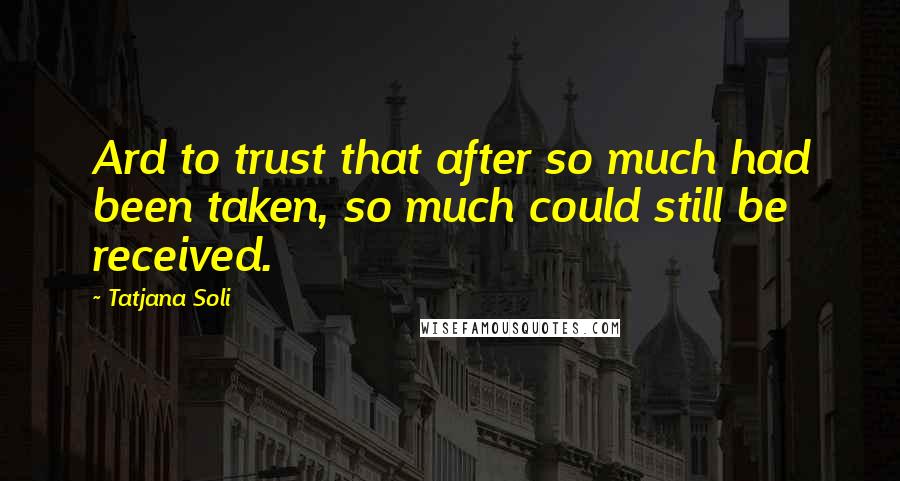Tatjana Soli quotes: Ard to trust that after so much had been taken, so much could still be received.